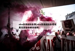 nba录像回放免费(nba录像回放免费观看完整版非腾讯视频)