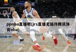 ppnba直播吧(jrs直播无插件腾讯体育nba)