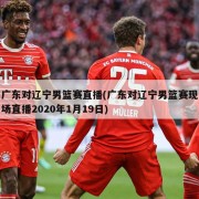广东对辽宁男篮赛直播(广东对辽宁男篮赛现场直播2020年1月19日)