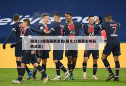 国足12强赛最新消息(国足12强赛主场最新消息)