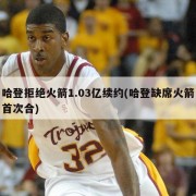 哈登拒绝火箭1.03亿续约(哈登缺席火箭首次合)