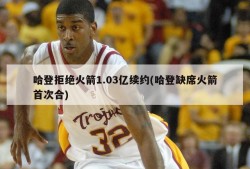哈登拒绝火箭1.03亿续约(哈登缺席火箭首次合)