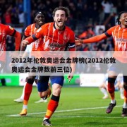 2012年伦敦奥运会金牌榜(2012伦敦奥运会金牌数前三位)