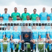 nba死得最惨的三位巨星(死得最惨的三位球星)