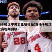 直播今晚辽宁男篮比赛视频(直播今晚辽宁男篮比赛视频回放)