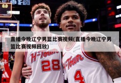 直播今晚辽宁男篮比赛视频(直播今晚辽宁男篮比赛视频回放)