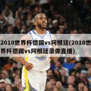 2010世界杯德国vs阿根廷(2010世界杯德国vs阿根廷录像直播)