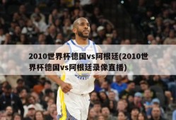 2010世界杯德国vs阿根廷(2010世界杯德国vs阿根廷录像直播)