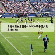 今晚中国女足直播cctv5(今晚中国女足直播时间)