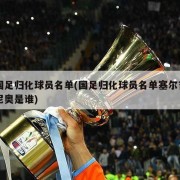 国足归化球员名单(国足归化球员名单塞尔吉尼奥是谁)