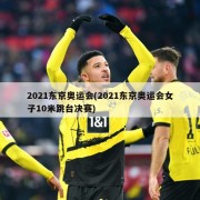 2021东京奥运会(2021东京奥运会女子10米跳台决赛)