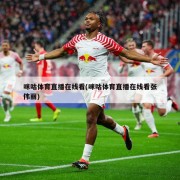 咪咕体育直播在线看(咪咕体育直播在线看张伟丽)