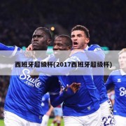 西班牙超级杯(2017西班牙超级杯)
