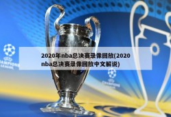 2020年nba总决赛录像回放(2020nba总决赛录像回放中文解说)