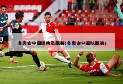 冬奥会中国运动员服装(冬奥会中国队服装)
