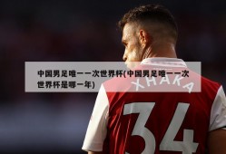 中国男足唯一一次世界杯(中国男足唯一一次世界杯是哪一年)