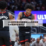 nba免费观看在线看赛事(nba免费观看在线看赛事直播平台)