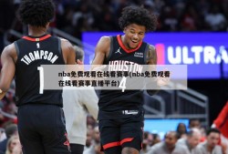 nba免费观看在线看赛事(nba免费观看在线看赛事直播平台)
