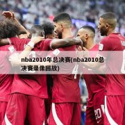 nba2010年总决赛(nba2010总决赛录像回放)