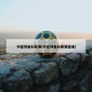中超预备队联赛(中超预备队联赛直播)