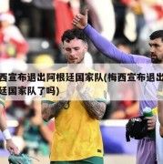 梅西宣布退出阿根廷国家队(梅西宣布退出阿根廷国家队了吗)