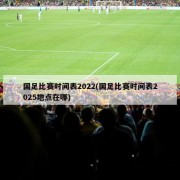 国足比赛时间表2022(国足比赛时间表2025地点在哪)