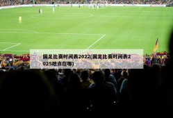 国足比赛时间表2022(国足比赛时间表2025地点在哪)