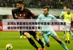 足球比赛直播在线观看柠檬直播(足球比赛直播在线观看柠檬直播下载)