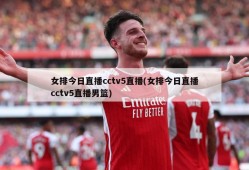 女排今日直播cctv5直播(女排今日直播cctv5直播男篮)