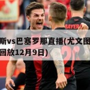 尤文图斯vs巴塞罗那直播(尤文图斯vs巴塞罗那回放12月9日)