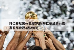 拜仁慕尼黑vs巴塞罗那(拜仁慕尼黑vs巴塞罗那欧冠3月29日)