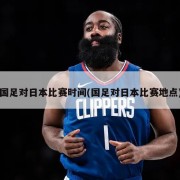 国足对日本比赛时间(国足对日本比赛地点)