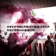 卡塔尔乒乓球公开赛2020直播(卡塔尔乒乓球公开赛2020直播时间)