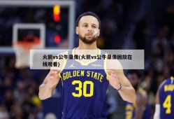火箭vs公牛录像(火箭vs公牛录像回放在线观看)
