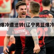 辽宁男篮爆冷遭逆转(辽宁男篮爆冷遭逆转了吗)