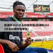 欧洲杯2021什么时候开始(欧洲杯2021什么时候开始举办)