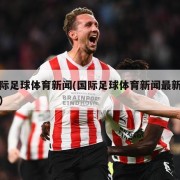 国际足球体育新闻(国际足球体育新闻最新消息)