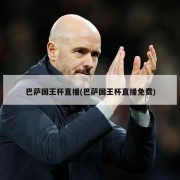 巴萨国王杯直播(巴萨国王杯直播免费)