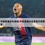 中超直播山东鲁能(中超直播山东鲁能长春亚泰)