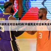 中国男足对日本时间(中国男足对日本男足时间)