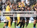 韩国国家男子足球队(韩国国家男子足球队代理主教练是谁)