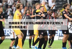 韩国国家男子足球队(韩国国家男子足球队代理主教练是谁)