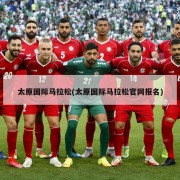 太原国际马拉松(太原国际马拉松官网报名)