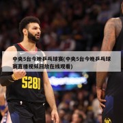 中央5台今晚乒乓球赛(中央5台今晚乒乓球赛直播视频回放在线观看)