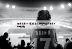 在线观看nba直播(怎么样可以免费观看nba直播)