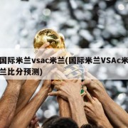 国际米兰vsac米兰(国际米兰VSAc米兰比分预测)