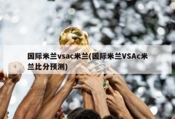国际米兰vsac米兰(国际米兰VSAc米兰比分预测)