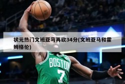 状元热门文班亚马再砍34分(文班亚马和霍姆格伦)