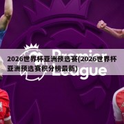 2026世界杯亚洲预选赛(2026世界杯亚洲预选赛积分榜最新)