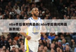 nba季后赛对阵最新(nba季后赛对阵最新数据)